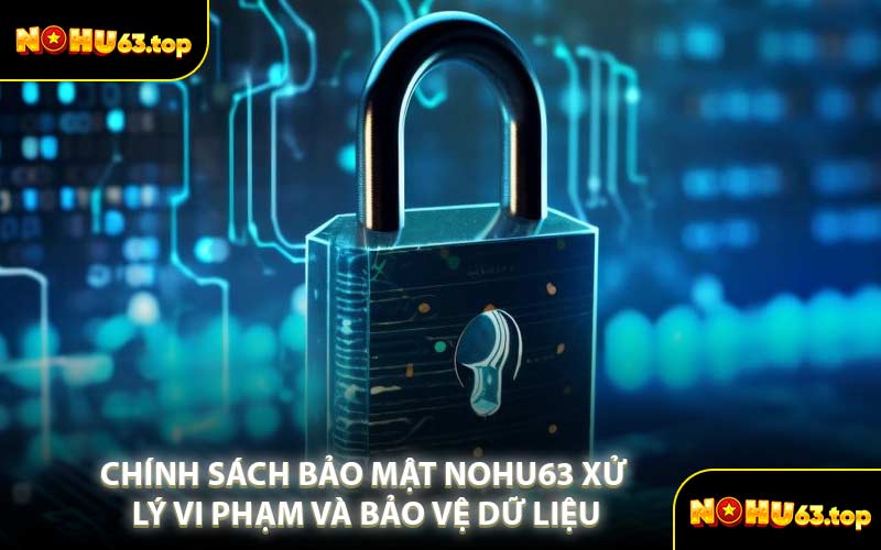 Chính Sách Bảo Mật NOHU63 Xử Lý Vi Phạm Và Bảo Vệ Dữ Liệu