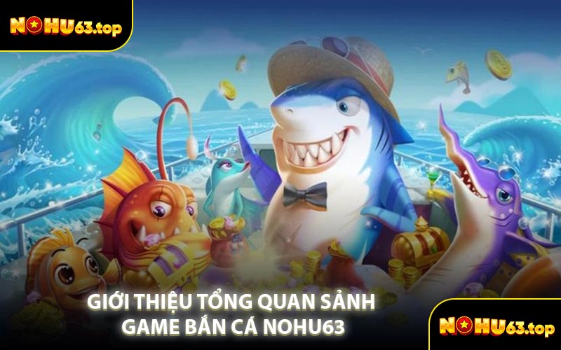 Giới Thiệu Tổng Quan Sảnh Game Bắn Cá NOHU63