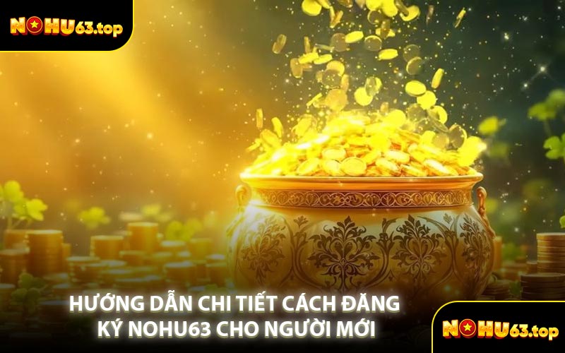 Hướng Dẫn Chi Tiết Cách Đăng Ký NOHU63 Cho Người Mới