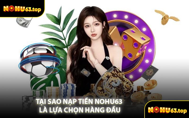 Tại Sao Nạp Tiền NOHU63 Là Lựa Chọn Hàng Đầu